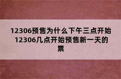 12306预售为什么下午三点开始 12306几点开始预售新一天的票